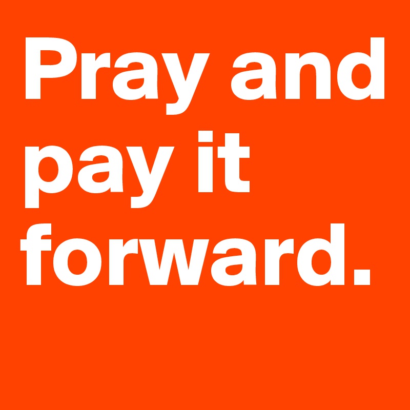 Pray and pay it forward.