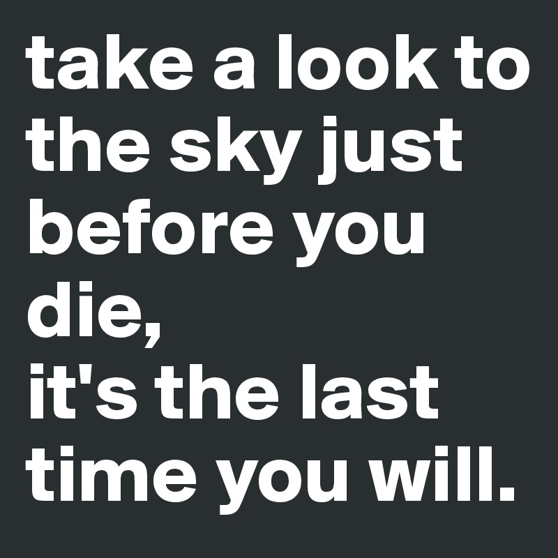take a look to the sky just before you die,
it's the last time you will.