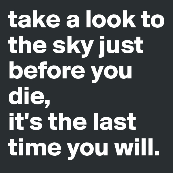 take a look to the sky just before you die,
it's the last time you will.
