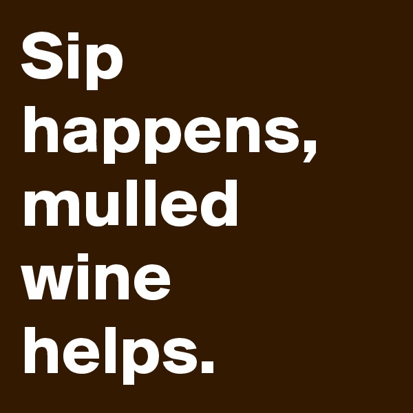 Sip happens, mulled wine helps.