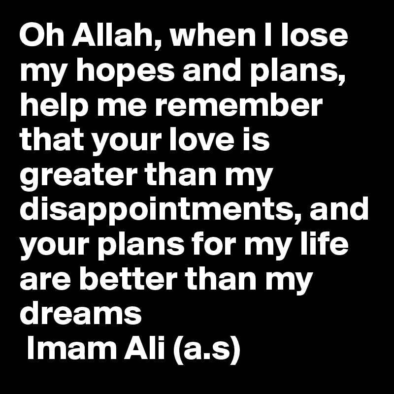 Oh Allah, when I lose my hopes and plans, help me remember that your love is greater than my disappointments, and your plans for my life are better than my dreams
 Imam Ali (a.s)