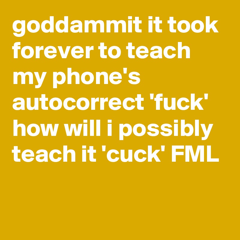 goddammit it took forever to teach my phone's autocorrect 'fuck' how will i possibly teach it 'cuck' FML