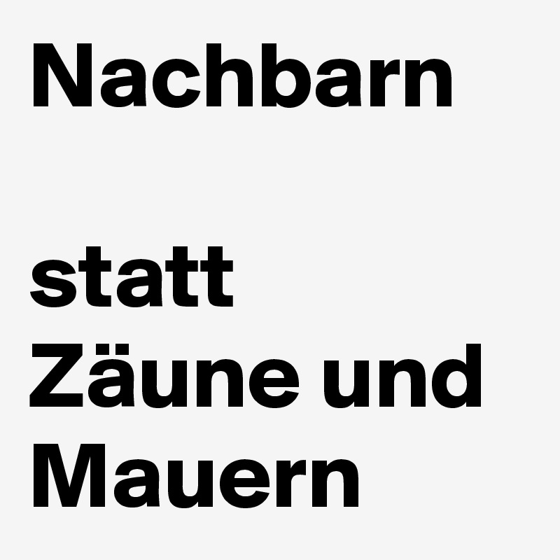 Nachbarn 

statt Zäune und Mauern