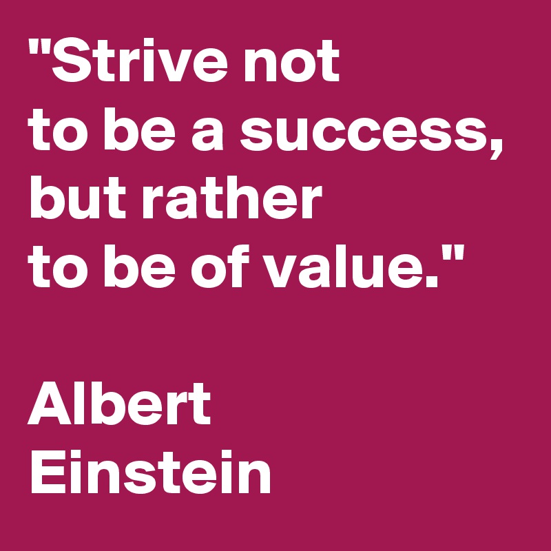 "Strive not
to be a success,
but rather
to be of value."

Albert
Einstein