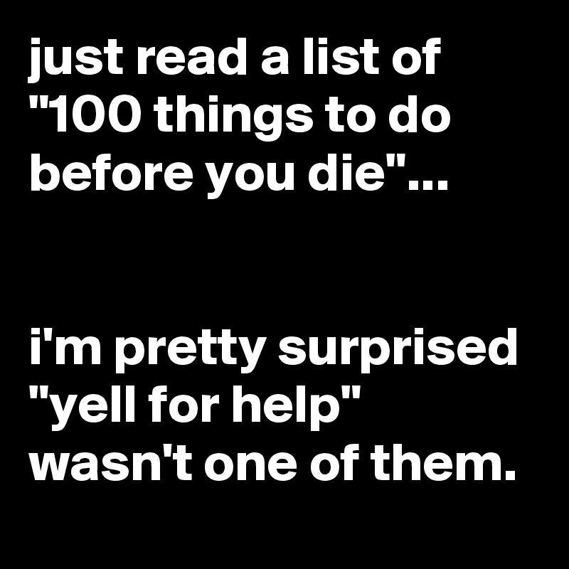 just read a list of "100 things to do before you die"...


i'm pretty surprised "yell for help" wasn't one of them.