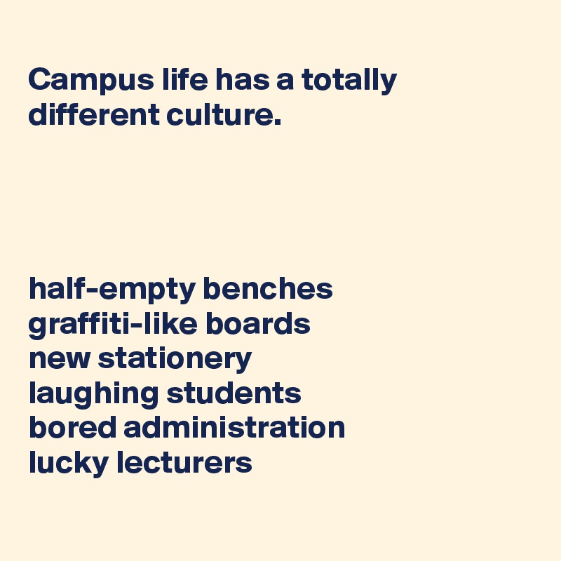 
Campus life has a totally different culture.




half-empty benches
graffiti-like boards
new stationery
laughing students
bored administration
lucky lecturers
