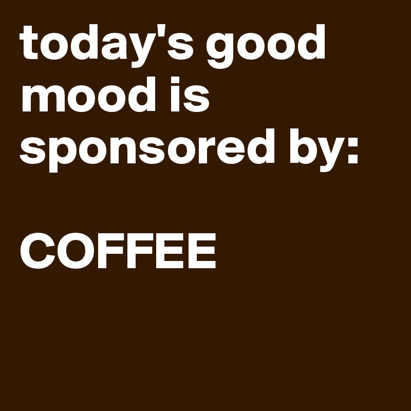 today's good mood is sponsored by: 

COFFEE

