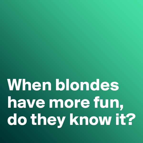 



When blondes have more fun, do they know it?