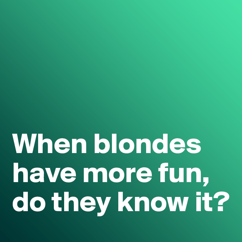 



When blondes have more fun, do they know it?