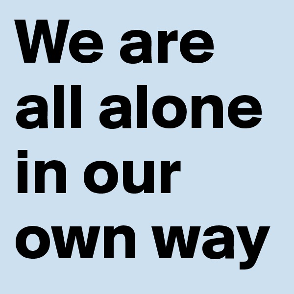 We are all alone in our own way