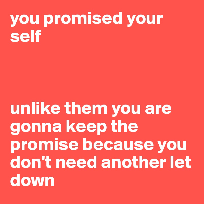 you promised your self 



unlike them you are gonna keep the promise because you don't need another let down