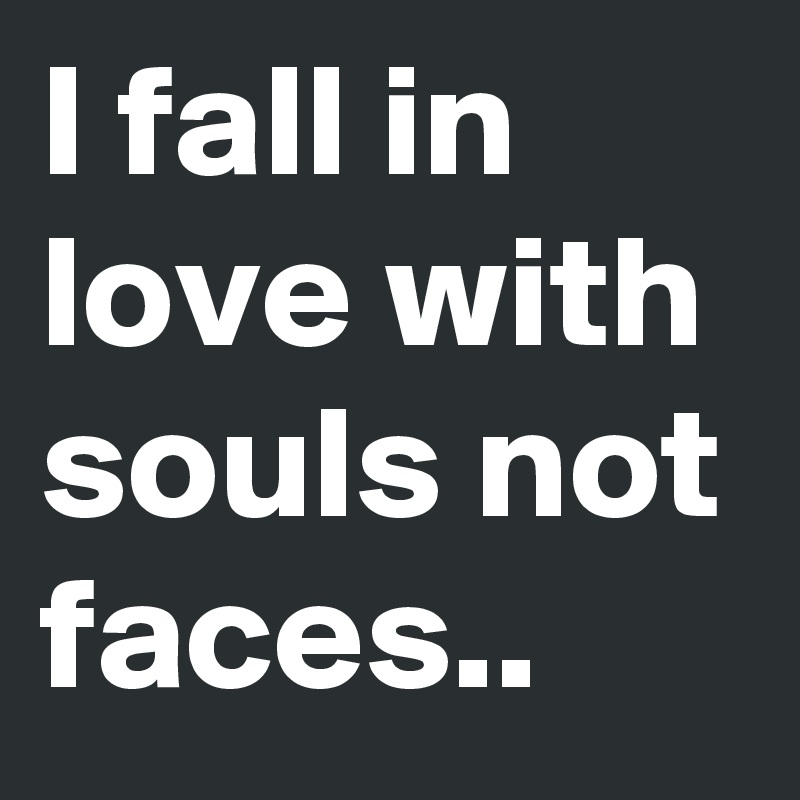 I fall in love with souls not faces.. 