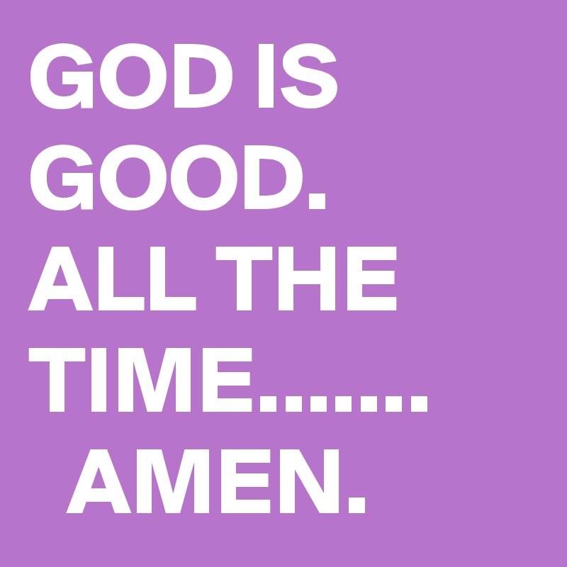 GOD IS GOOD. 
ALL THE TIME.......
  AMEN.