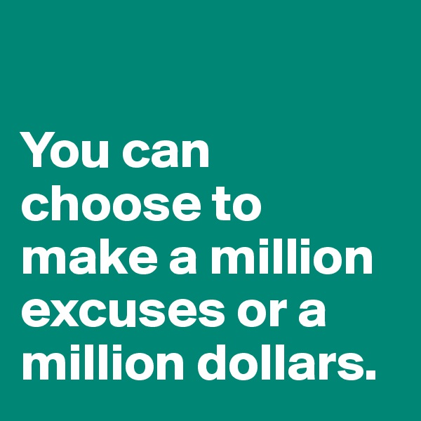 

You can choose to make a million excuses or a million dollars. 