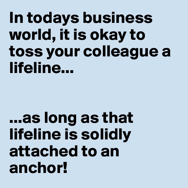 In todays business world, it is okay to toss your colleague a lifeline...


...as long as that lifeline is solidly attached to an anchor!