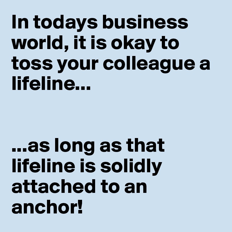 In todays business world, it is okay to toss your colleague a lifeline...


...as long as that lifeline is solidly attached to an anchor!