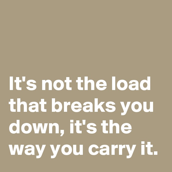 


It's not the load that breaks you down, it's the way you carry it.