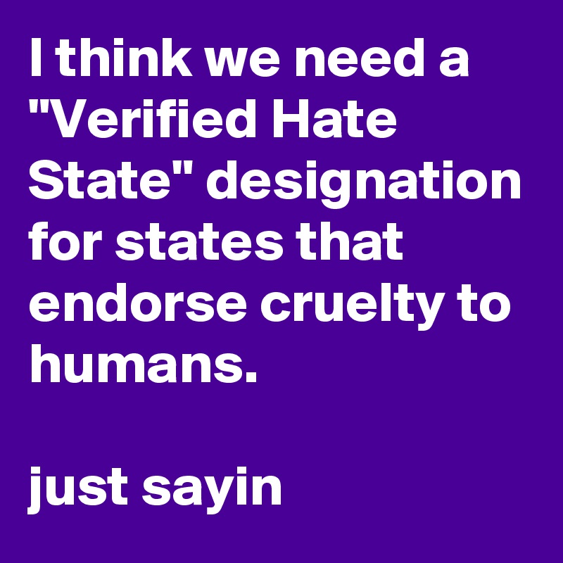 I think we need a "Verified Hate State" designation for states that endorse cruelty to humans. 

just sayin