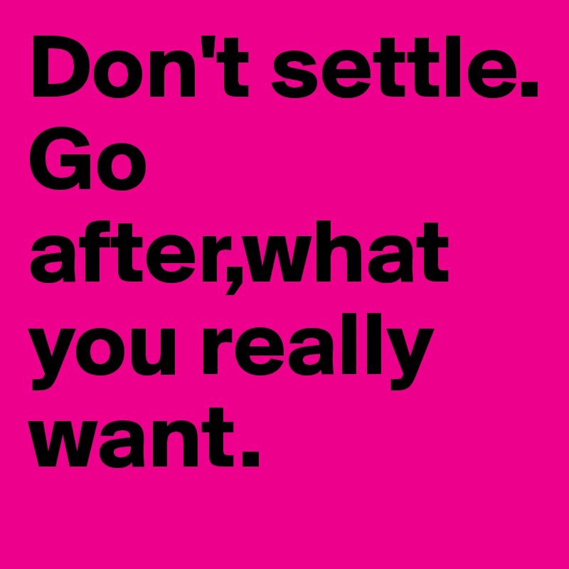 Don't settle.
Go after,what you really want.