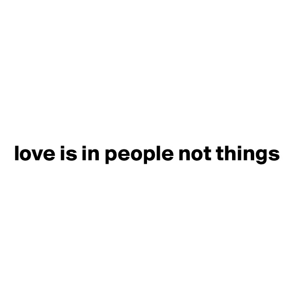 





love is in people not things 




