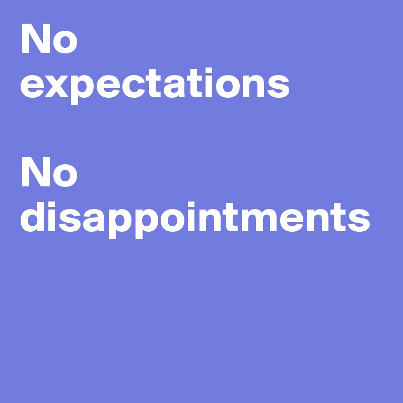 No 
expectations

No disappointments


