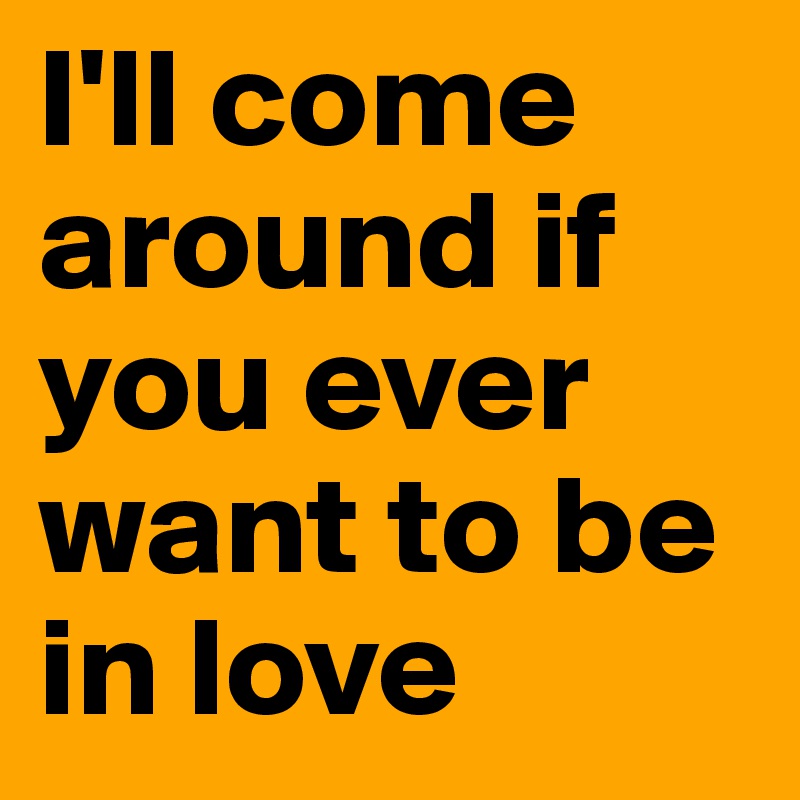 I'll come around if you ever want to be in love