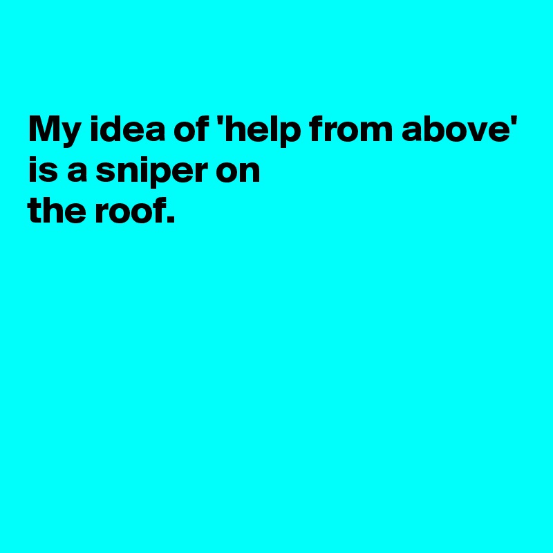 My idea of 'help from above' is a sniper on the roof. - Post by ...