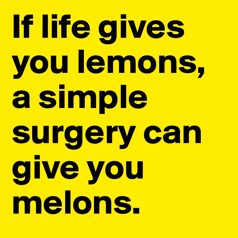 If life gives you lemons, a simple surgery can give you melons.