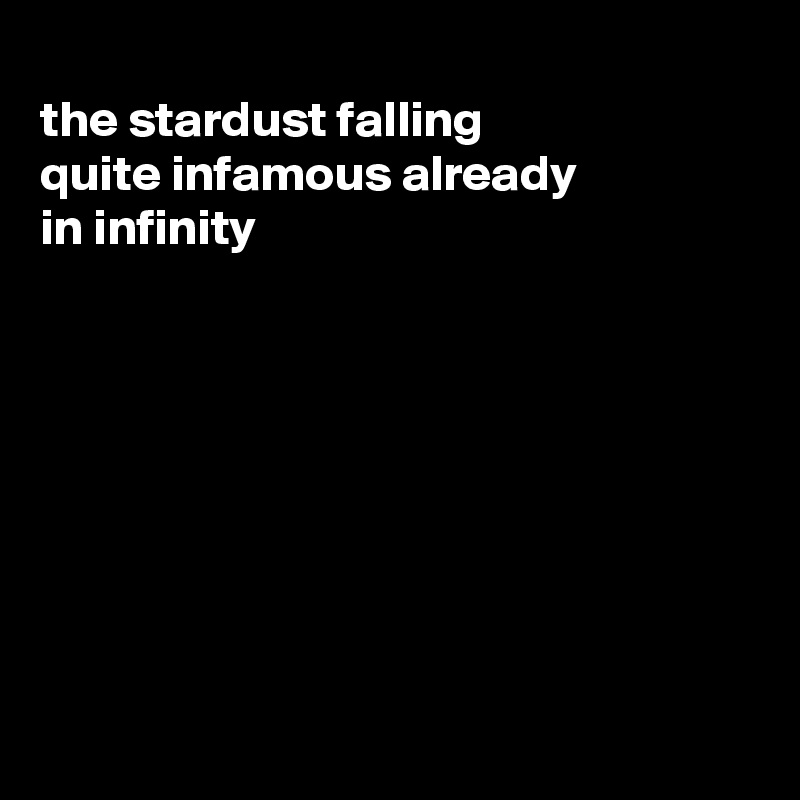 
the stardust falling
quite infamous already
in infinity








