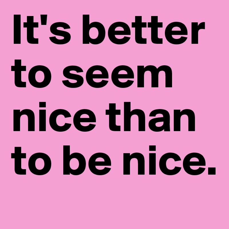 It's better to seem nice than to be nice.