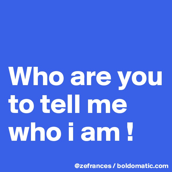 

Who are you 
to tell me who i am !