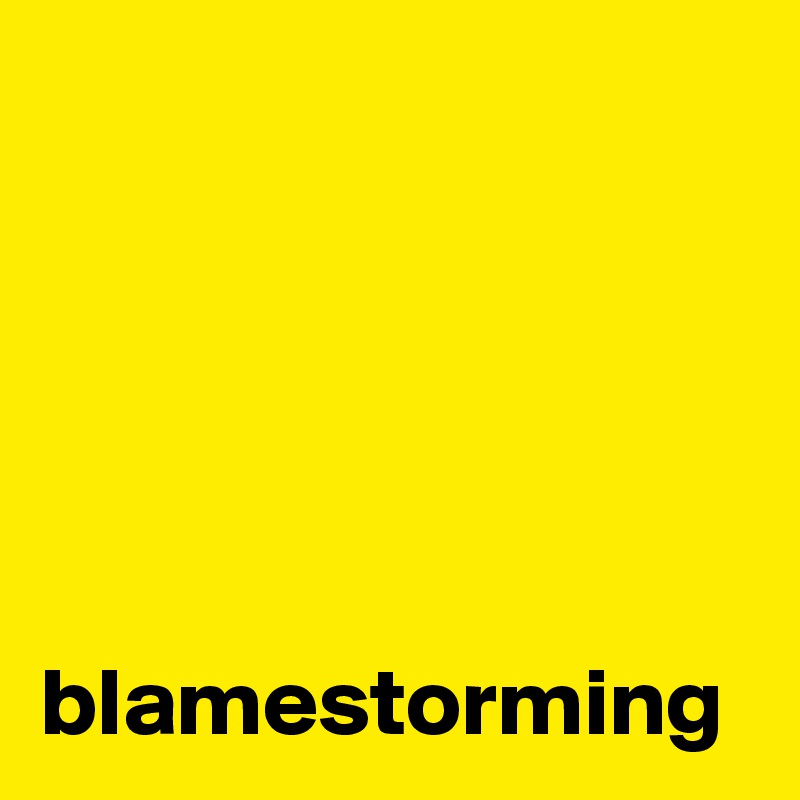 





blamestorming
