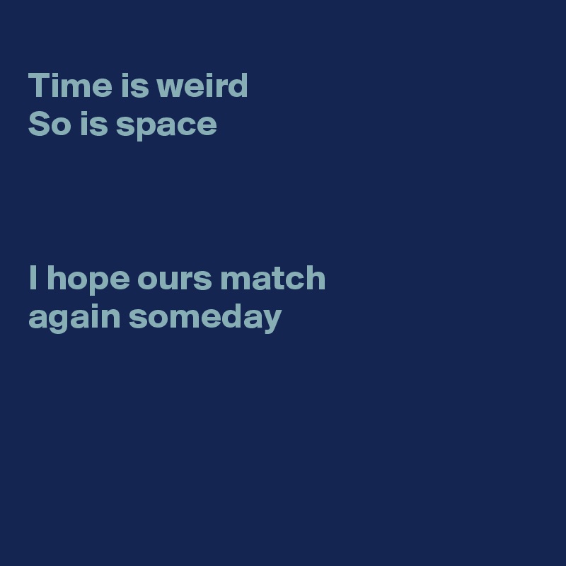 
Time is weird
So is space



I hope ours match
again someday




