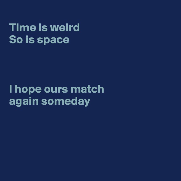 
Time is weird
So is space



I hope ours match
again someday




