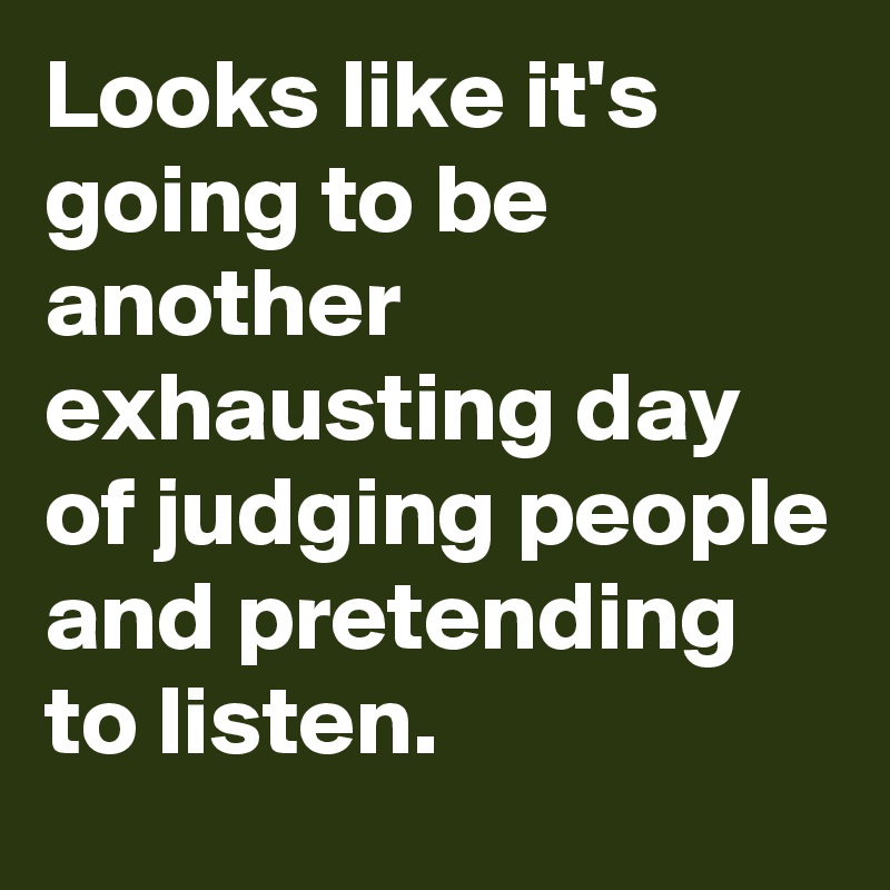 Looks like it's going to be another exhausting day of judging people and pretending to listen.