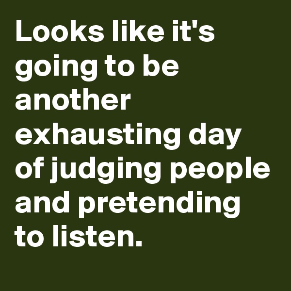 Looks like it's going to be another exhausting day of judging people and pretending to listen.