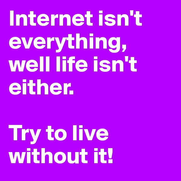Internet isn't everything, well life isn't either.

Try to live without it!