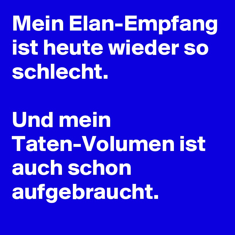 Mein Elan-Empfang ist heute wieder so schlecht.

Und mein Taten-Volumen ist auch schon aufgebraucht.