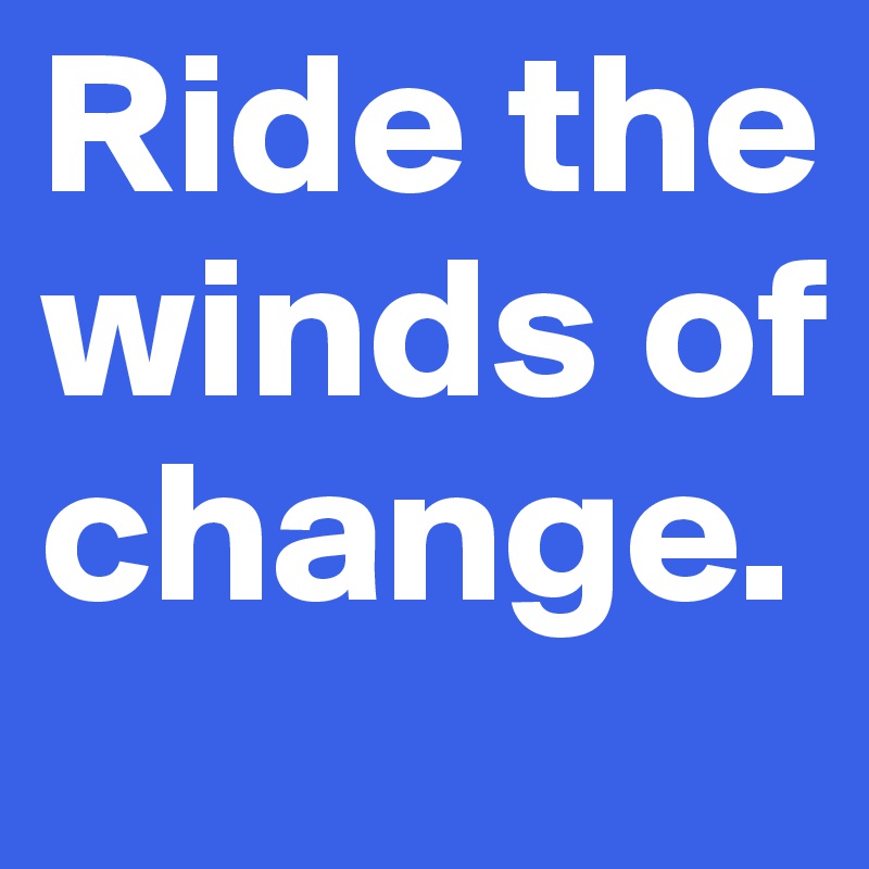 Ride the winds of change.
