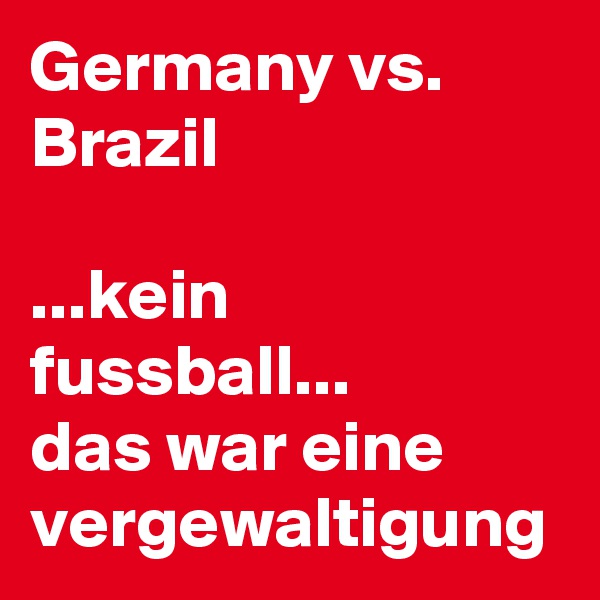 Germany vs.
Brazil

...kein fussball...
das war eine vergewaltigung