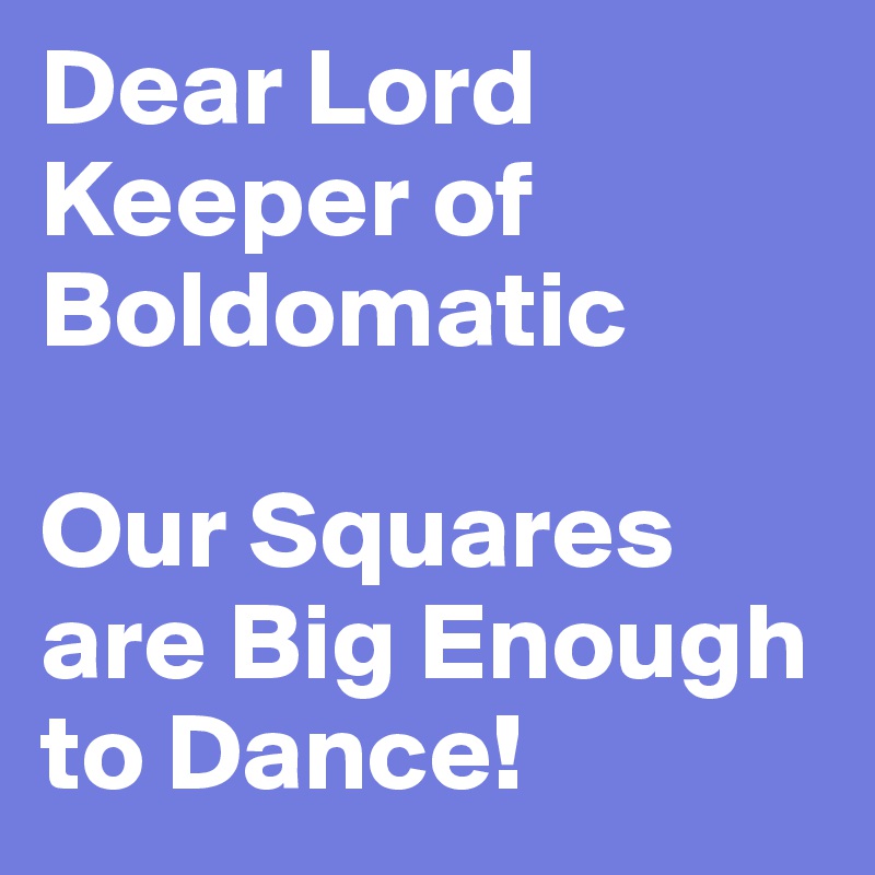 Dear Lord Keeper of Boldomatic

Our Squares are Big Enough to Dance!