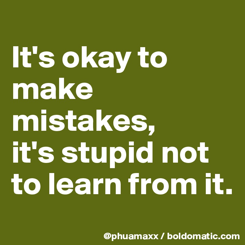 
It's okay to make mistakes,
it's stupid not to learn from it.