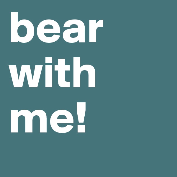 bear with me!