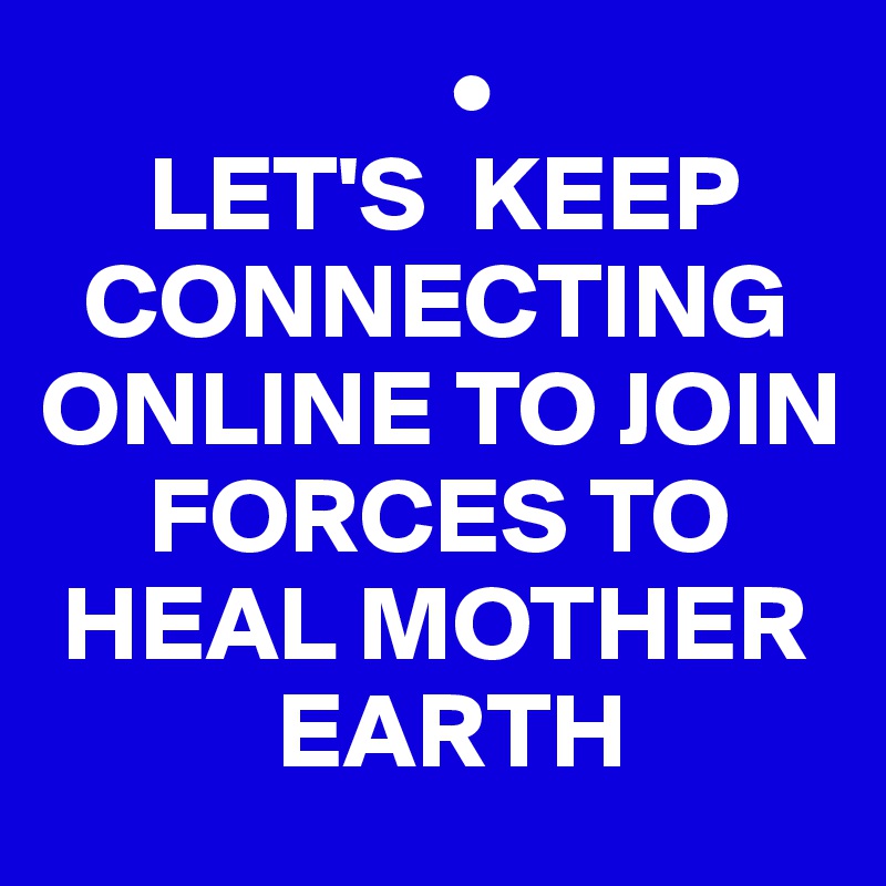                    •
     LET'S  KEEP  
  CONNECTING ONLINE TO JOIN 
     FORCES TO 
 HEAL MOTHER 
           EARTH