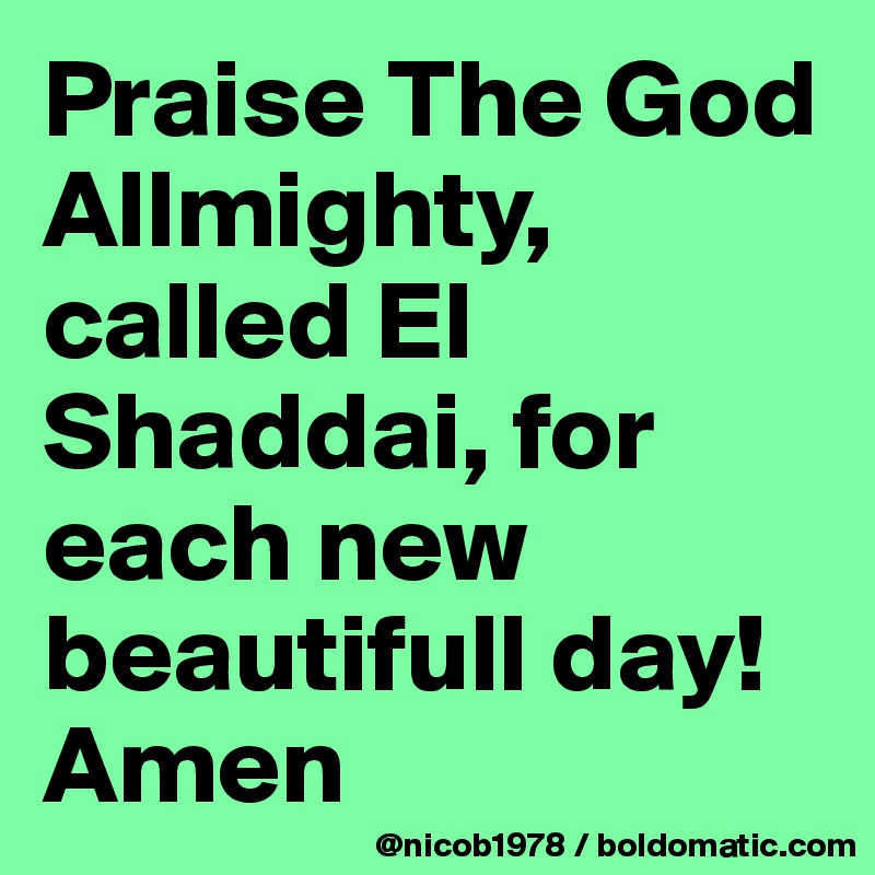 Praise The God Allmighty, called El Shaddai, for each new beautifull day!
Amen