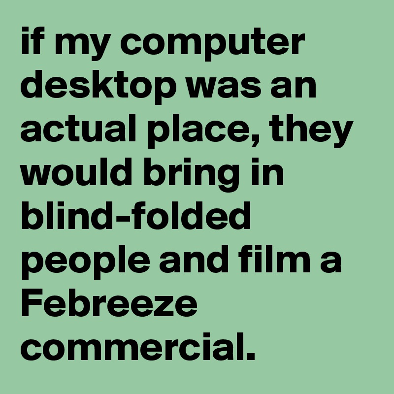 if my computer desktop was an actual place, they would bring in blind-folded people and film a Febreeze commercial.