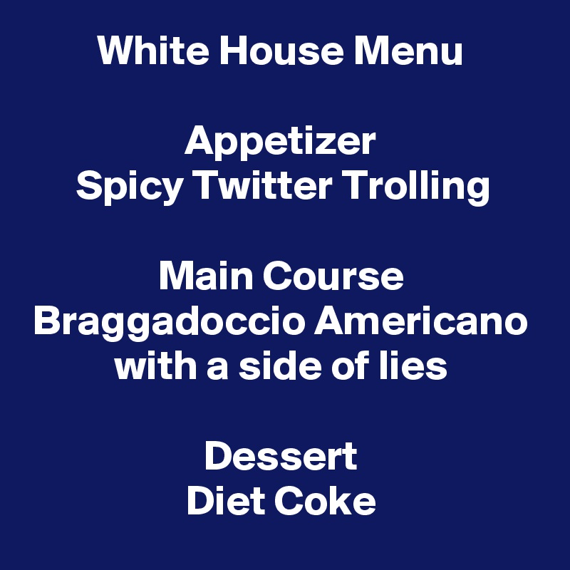 White House Menu

Appetizer
Spicy Twitter Trolling

Main Course
Braggadoccio Americano with a side of lies

Dessert
Diet Coke