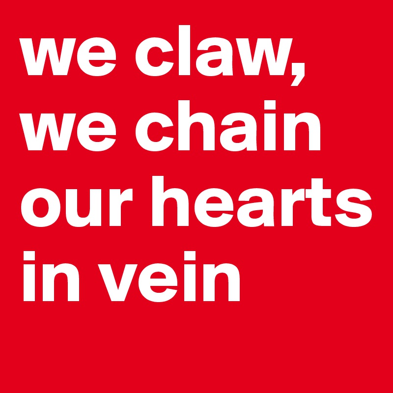 we claw, we chain our hearts in vein