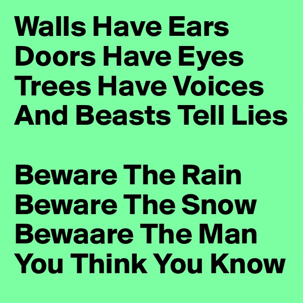 Walls Have Ears
Doors Have Eyes
Trees Have Voices
And Beasts Tell Lies

Beware The Rain
Beware The Snow
Bewaare The Man
You Think You Know