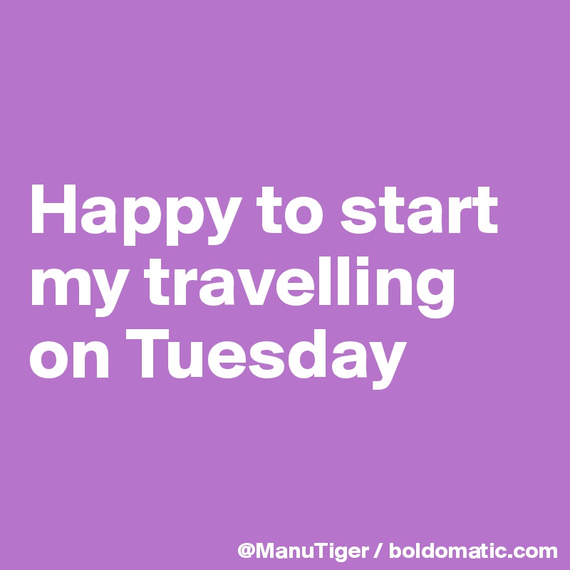 

Happy to start my travelling on Tuesday

